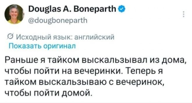 Douglas A. Boneparth @dougboneparth Раньше я тайком выскальзывал из дома, чтобы пойти на вечеринки. Теперь я тайком выскальзываю с вечеринок, чтобы пойти домой.