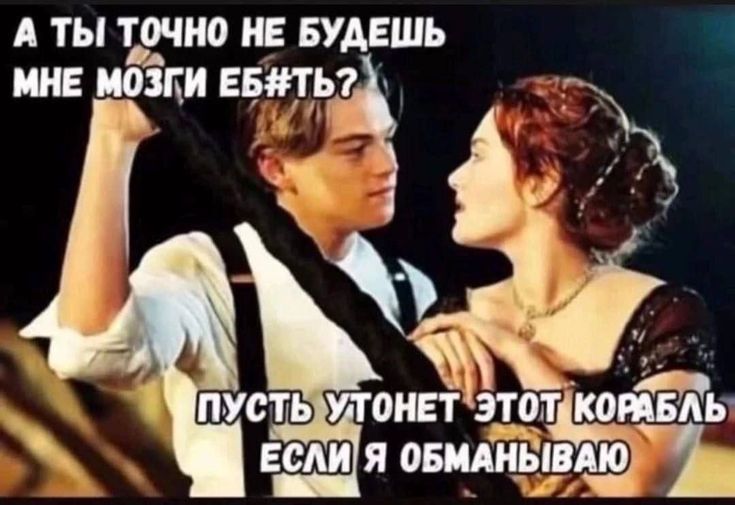 А ТЫ ТОЧНО НЕ БУДЕШЬ МНЕ МОЗГИ ЕБ#ТЬ? ПУСТЬ УТОНЕТ ЭТОТ КОРАБЛЬ ЕСЛИ Я ОБМАНЫВАЮ