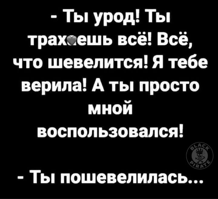 Ты урод! Ты трахаешь всё! Всё, что шевелится! Я тебе верила! А ты просто мной воспользовался! Ты пошевелилась...