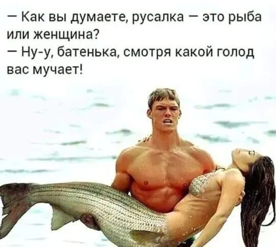 – Как вы думаете, русалка — это рыба или женщина?
– Ну-у, батенька, смотря какой голод вас мучает!