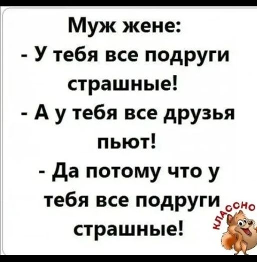 Муж жене: - У тебя все подруги страшные! - А у тебя все друзья пьют! - Да потому что у тебя все подруги страшные!