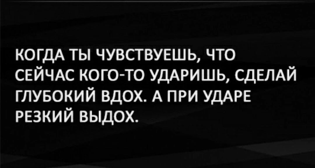 КОГДА ТЫ ЧУВСТВУЕШЬ, ЧТО СЕЙЧАС КОГО-ТО УДАРИШЬ, СДЕЛАЙ ГЛУБОКИЙ ВДОХ. А ПРИ УДАРЕ РЕЗКИЙ ВЫДОХ.