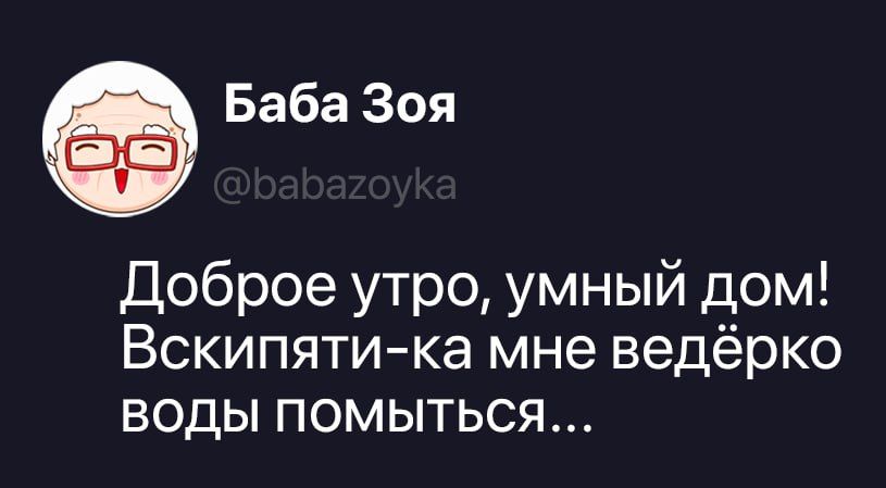 Баба Зоя @babazoyka Доброе утро, умный дом! Вскипяти-ка мне ведёрко воды помыться...