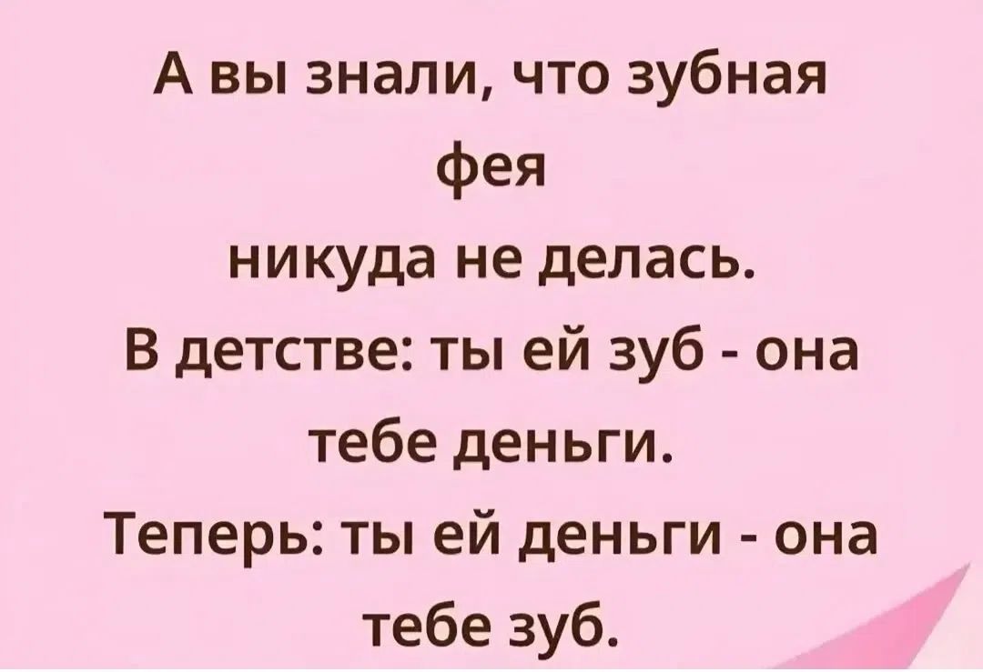 А вы знали, что зубная фея никуда не делась. В детстве: ты ей зуб - она тебе деньги. Теперь: ты ей деньги - она тебе зуб.