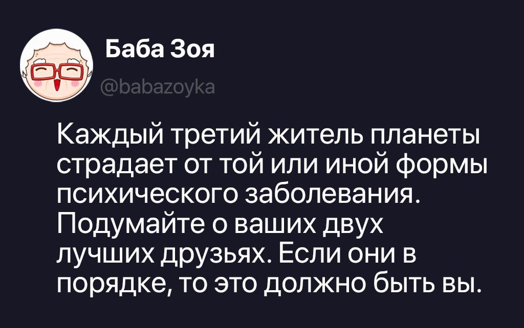 Баба Зоя @babazoyka Каждый третий житель планеты страдает от той или иной формы психического заболевания. Подумайте о ваших двух лучших друзьях. Если они в порядке, то это должно быть вы.
