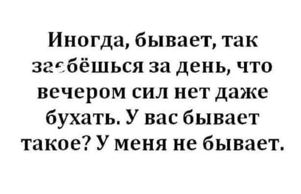 Иногда, бывает, так заёбёшься за день, что вечером сил нет даже бухать. У вас бывает такое? У меня не бывает.