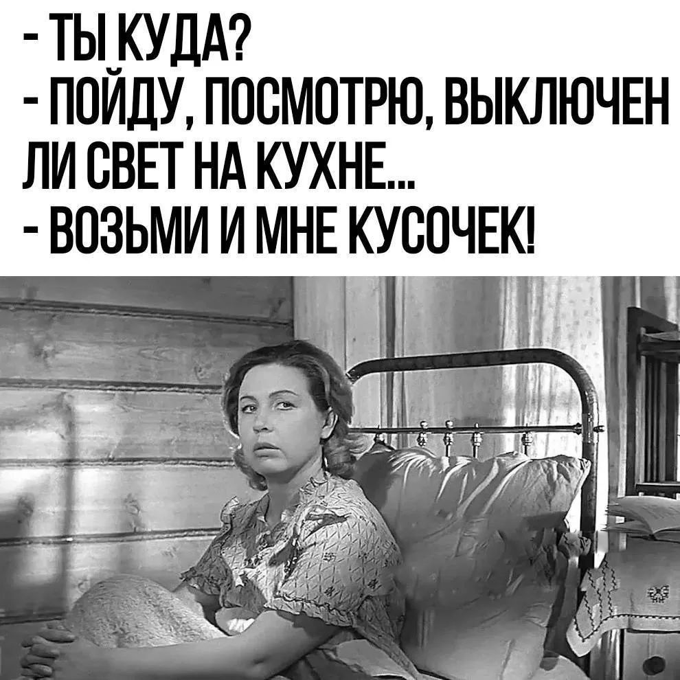 - ТЫ КУДА?
- ПОЙДУ, ПОСМОТРЮ, ВЫКЛЮЧЕН ЛИ СВЕТ НА КУХНЕ...
- ВОЗЬМИ И МНЕ КУСОЧЕК!