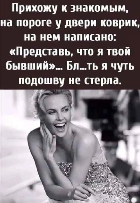 Прихожу к знакомым, на пороге у двери коврик, на нем написано: «Представь, что я твой бывший»... Бл...ть я чуть подошву не стерла.