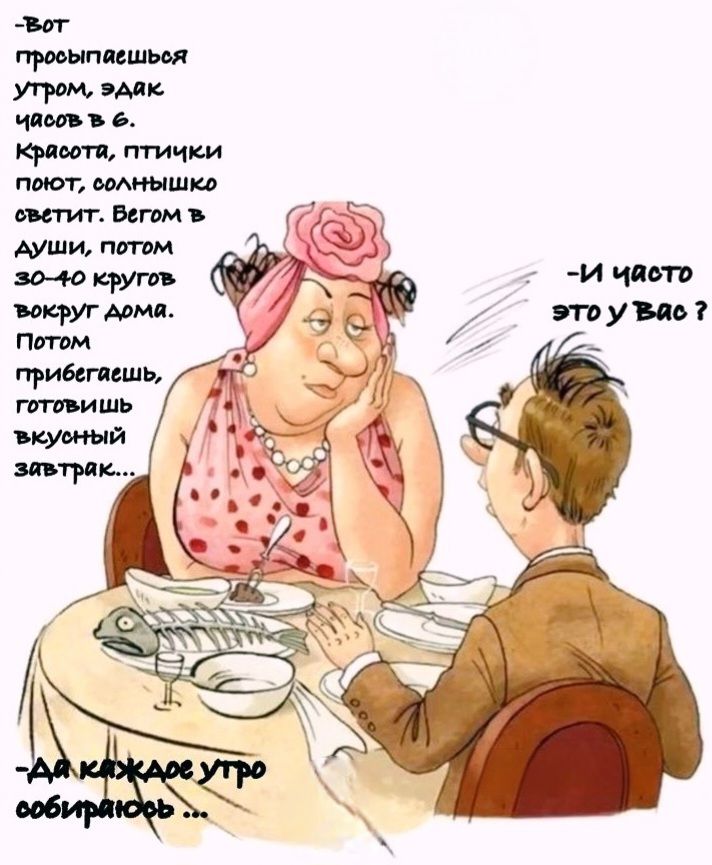 Вот просыпаешься утром, эдак часов в 6. Красота, птички поют, солнышко светит. Бегом в души, потом 30-40 кругов вокруг дома. Потом прибегаешь, готовишь вкусный завтрак... И часто это у Вас? Да каждое утро собираюсь...