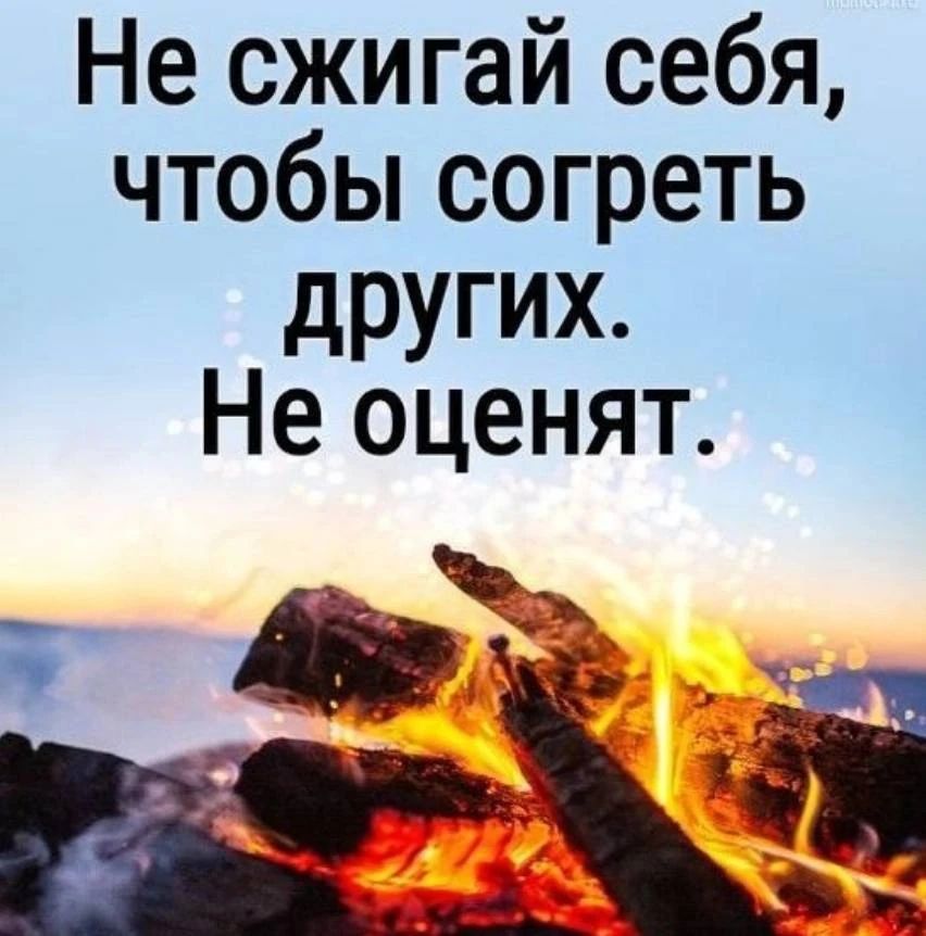 Не сжигай себя, чтобы согреть других. Не оценят.