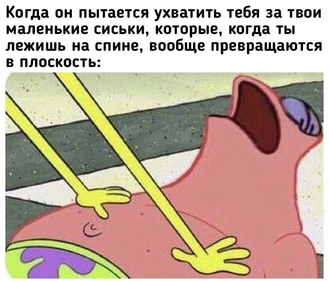 Когда он пытается ухватить тебя за твои маленькие сиськи, которые, когда ты лежишь на спине, вообще превращаются в плоскость: