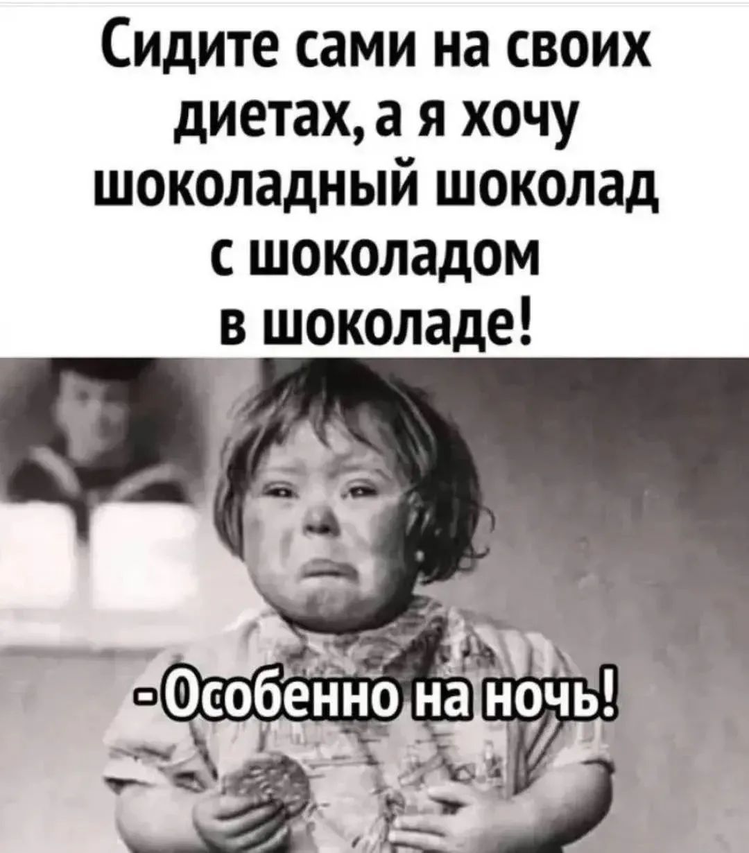 Сидите сами на своих диетах, а я хочу шоколадный шоколад с шоколадом в шоколаде! -Особенно на ночь!