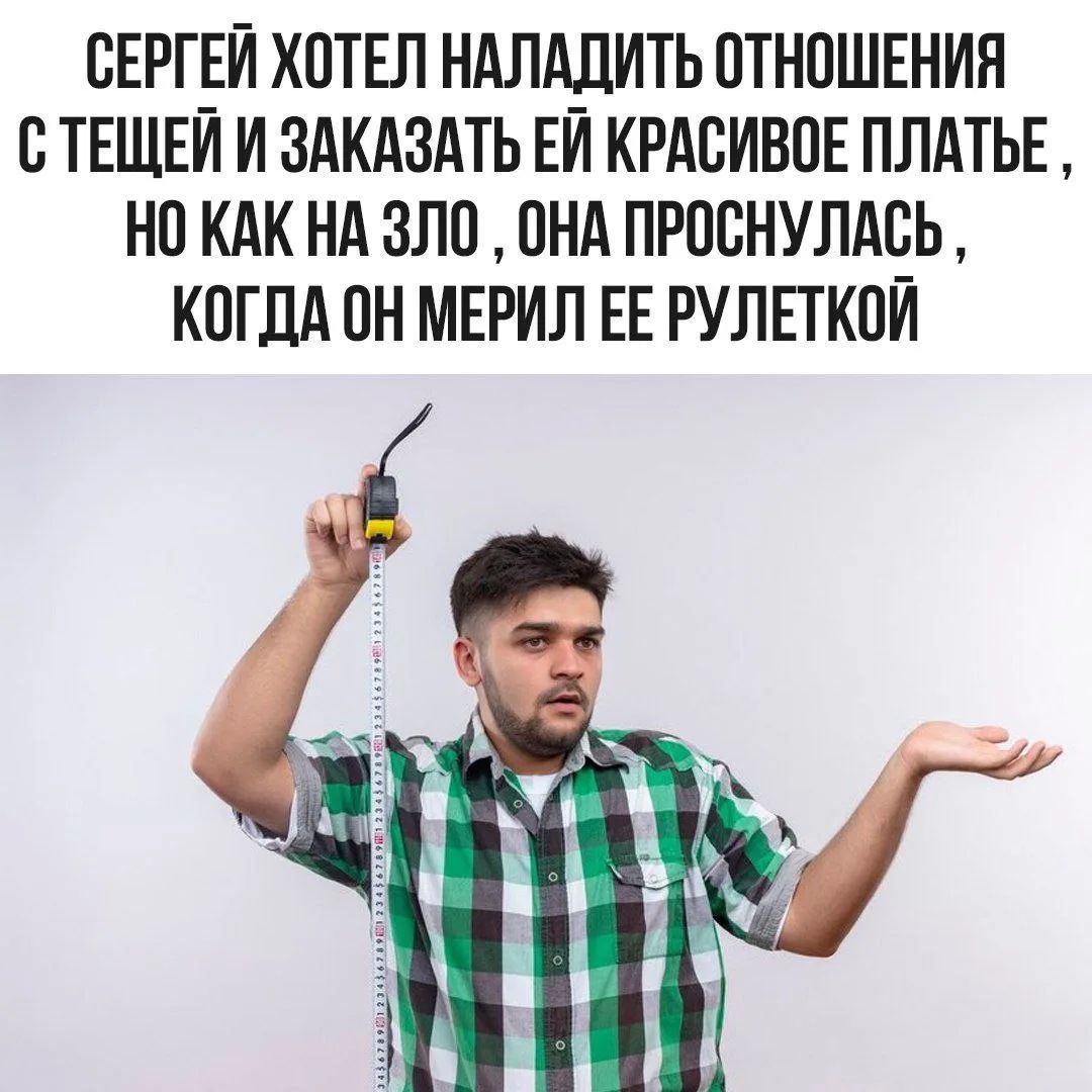 СЕРГЕЙ ХОТЕЛ НАЛАДИТЬ ОТНОШЕНИЯ С ТЕЩЕЙ И ЗАКАЗАТЬ ЕЙ КРАСИВОЕ ПЛАТЬЕ , НО КАК НА ЗЛО , ОНА ПРОСНУЛАСЬ , КОГДА ОН МЕРИЛ ЕЕ РУЛЕТКОЙ