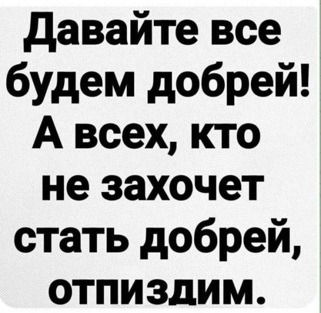Давайте все будем добрей! А всех, кто не захочет стать добрей, отпиздим.