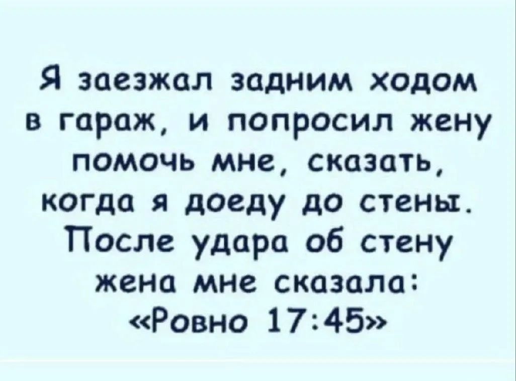 Я заезжал задним ходом в гараж, и попросил жену помочь мне, сказать, когда я доеду до стены. После удара об стену жена мне сказала: «Ровно 17:45»