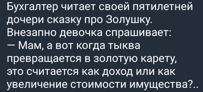 Бухгалтер читает своей пятилетней дочери сказку про Золушку. Внезапно девочка спрашивает: — Мам, а вот когда тыква превращается в золотую карету, это считается как доход или как увеличение стоимости имущества?..