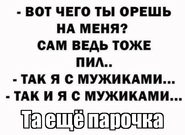 Вот чего ты орешь на меня? Сам ведь тоже пил... - Так я с мужиками... - Так и я с мужиками... Та ещё парочка