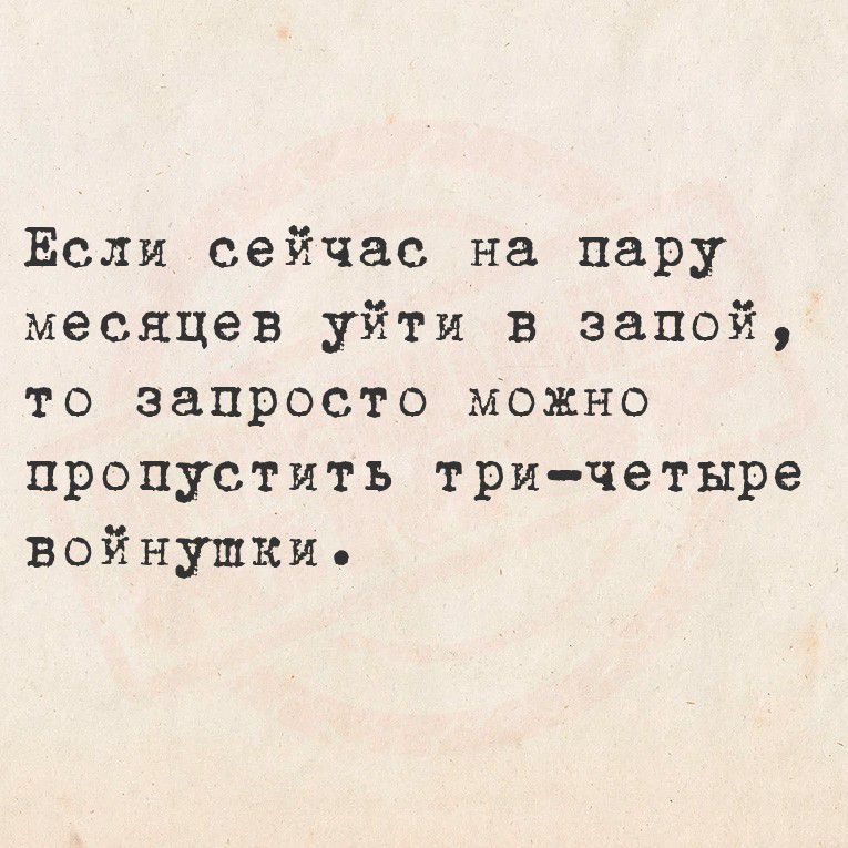 Если сейчас на пару месяцев уйти в запой, то запросто можно пропустить три-четыре войнушки.