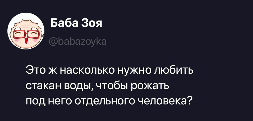 Баба Зоя @babazoyka Это ж насколько нужно любить стакан воды, чтобы рожать под него отдельного человека?