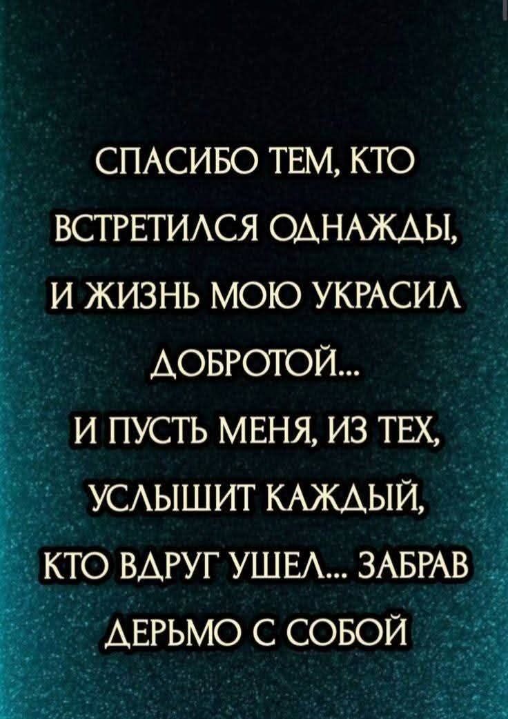 СПАСИБО ТЕМ, КТО ВСТРЕТИЛСЯ ОДНАЖДЫ, И ЖИЗНЬ МОЮ УКРАСИЛ ДОБРОТОЙ... И ПУСТЬ МЕНЯ, ИЗ ТЕХ, УСЛЫШИТ КАЖДЫЙ, КТО ВДРУГ УШЕЛ... ЗАБРАВ ДЕРЬМО С СОБОЙ