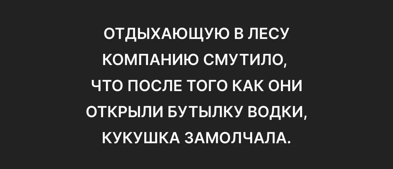 ОТДЫХАЮЩУЮ В ЛЕСУ КОМПАНИЮ СМУТИЛО, ЧТО ПОСЛЕ ТОГО КАК ОНИ ОТКРЫЛИ БУТЫЛКУ ВОДКИ, КУКУШКА ЗАМОЛЧАЛА.