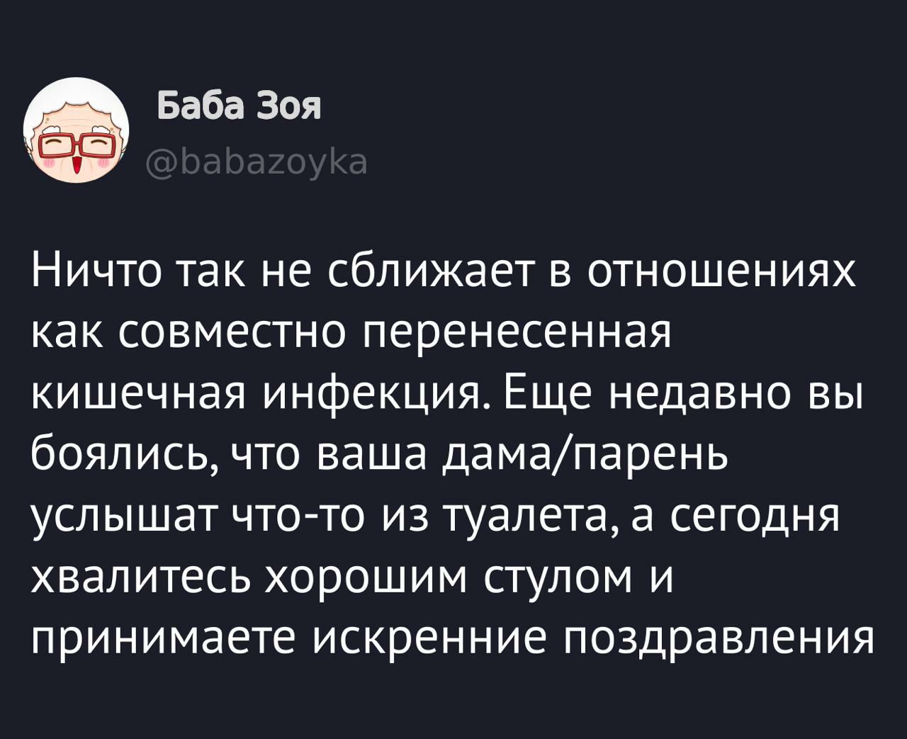 Баба Зоя @babazoyka Ничто так не сближает в отношениях как совместно перенесенная кишечная инфекция. Еще недавно вы боялись, что ваша дама/парень услышат что-то из туалета, а сегодня хвалитесь хорошим стулом и принимаете искренние поздравления