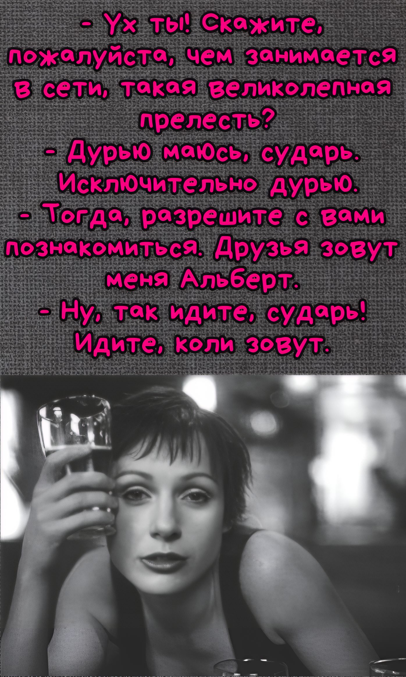 Ух ты! Скажите, пожалуйста, чем занимается в сети, такая великолепная прелесть? Дурь маюсь, сударь. Исключительно дурью. Тогда, разрешите с вами познакомиться. Друзья зовут меня Альберт. Ну, так идите, сударь! Идите, коли зовут.