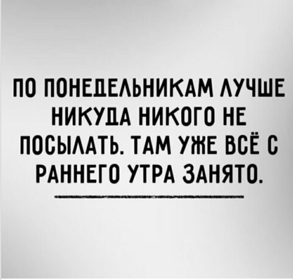 ПО ПОНЕДЕЛЬНИКАМ ЛУЧШЕ НИКУДА НИКОГО НЕ ПОСЫЛАТЬ. ТАМ УЖЕ ВСЁ С РАННЕГО УТРА ЗАНЯТО.