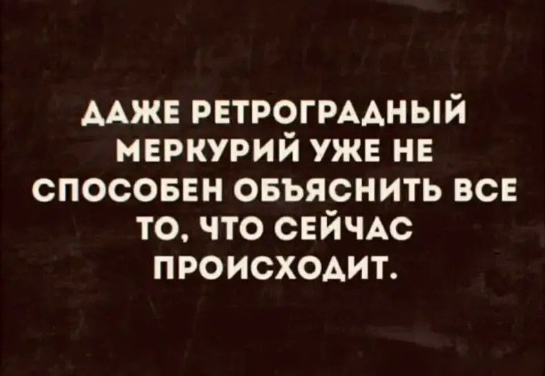 ДАЖЕ РЕТРОГРАДНЫЙ МЕРКУРИЙ УЖЕ НЕ СПОСОБЕН ОБЪЯСНИТЬ ВСЕ ТО, ЧТО СЕЙЧАС ПРОИСХОДИТ.