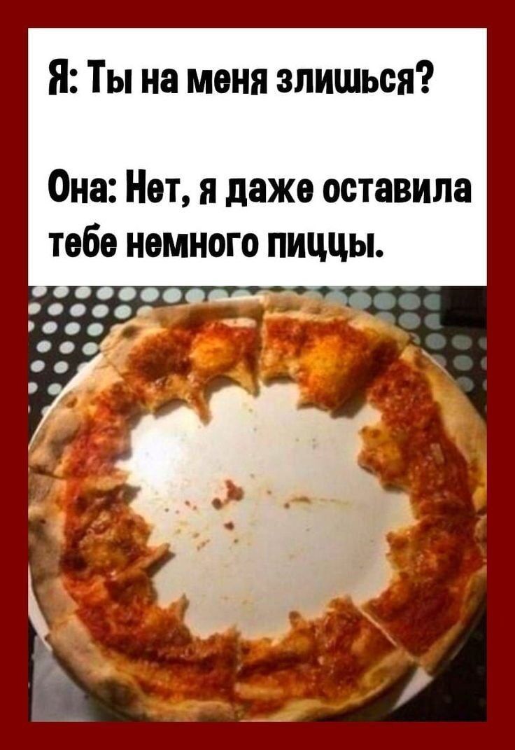 Я: Ты на меня злишься? Она: Нет, я даже оставила тебе немного пиццы.