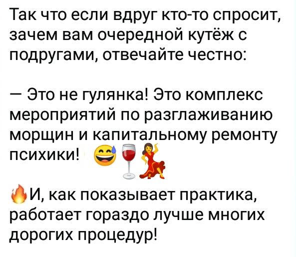 Так что если вдруг кто-то спросит, зачем вам очередной кутёж с подругами, отвечайте честно: — Это не гулянка! Это комплекс мероприятий по разглаживанию морщин и капитальному ремонту психики! И, как показывает практика, работает гораздо лучше многих дорогих процедур!