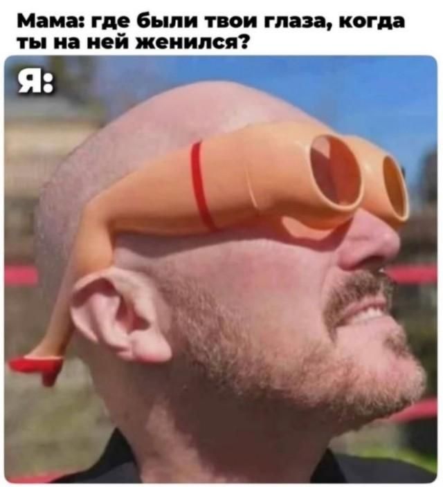 Мама: где были твои глаза, когда ты на ней женился? Я: