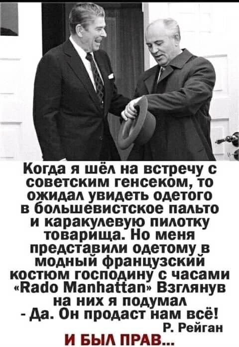 Когда я шёл на встречу с советским генсеком, то ожидал увидеть одетого в большевистское пальто и каракулевую пилотку товарища. Но меня представили одетому в модный французский костюм господину с часами «Rado Manhattan» Взглянув на них я подумал - Да. Он продаст нам всё! Р. Рейган И БЫЛ ПРАВ...