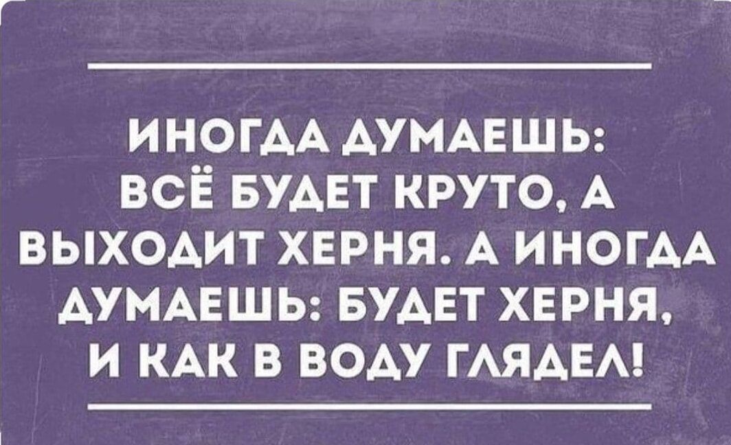 ИНОГДА ДУМАЕШЬ: ВСЁ БУДЕТ КРУТО, А ВЫХОДИТ ХЕРНЯ. А ИНОГДА ДУМАЕШЬ: БУДЕТ ХЕРНЯ, И КАК В ВОДУ ГЛЯДЕЛ!