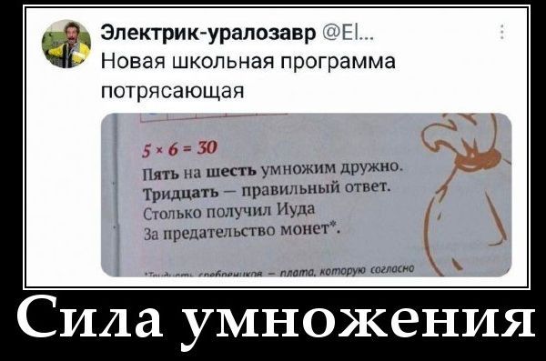 Электрик-уралозавр @El... Новая школьная программа потрясающая 5 x 6 = 30 Пять на шесть умножим дружно. Тридцать — правильный ответ. Столько получил Иуда За предательство монет*. Сила умножения