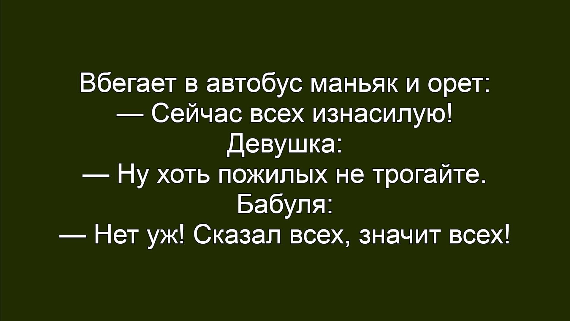 Вбегает в автобус маньяк и орет: — Сейчас всех изнасилую! Девушка: — Ну хоть пожилых не трогайте. Бабуля: — Нет уж! Сказал всех, значит всех!