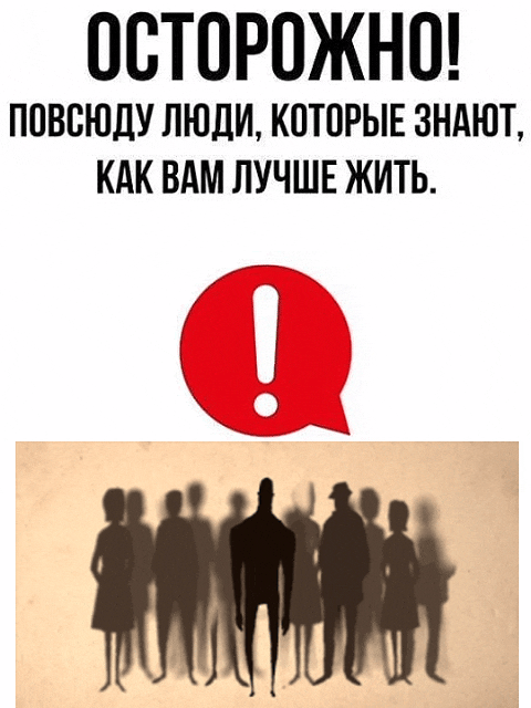ОСТОРОЖНО! ПОВСЮДУ ЛЮДИ, КОТОРЫЕ ЗНАЮТ, КАК ВАМ ЛУЧШЕ ЖИТЬ.