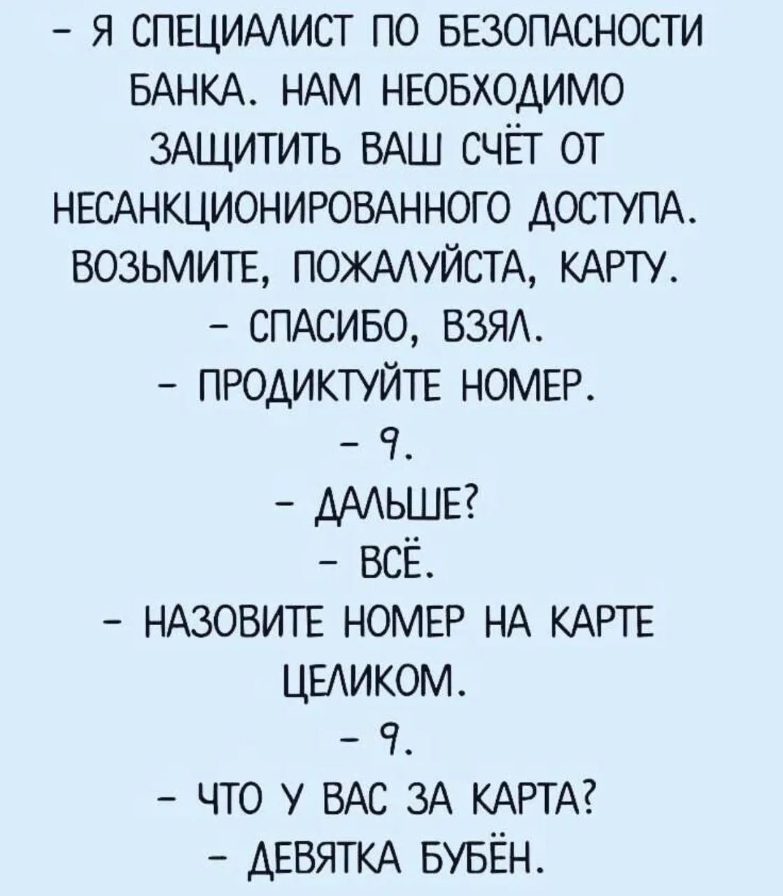 - Я специалист по безопасности банка. Нам необходимо защитить ваш счёт от несанкционированного доступа. Возьмите, пожалуйста, карту. - Спасибо, взял. - Продиктуйте номер. - 9. - Дальше? - Всё. - Назовите номер на карте целиком. - 9. - Что у вас за карта? - Девятка бубён.