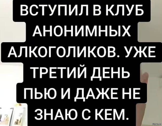 ВСТУПИЛ В КЛУБ АНОНИМНЫХ АЛКОГОЛИКОВ. УЖЕ ТРЕТИЙ ДЕНЬ ПЬЮ И ДАЖЕ НЕ ЗНАЮ С КЕМ.