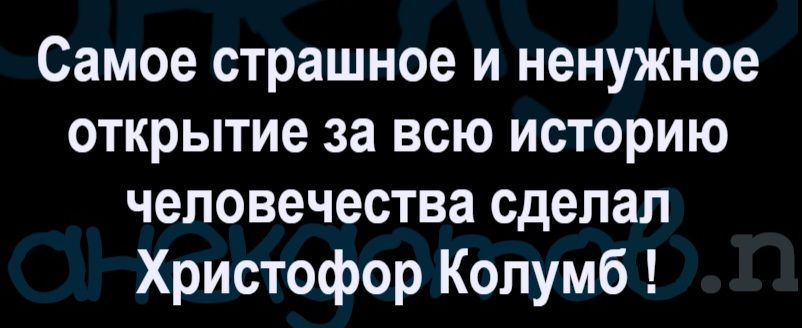 Самое страшное и ненужное открытие за всю историю человечества сделал Христофор Колумб!