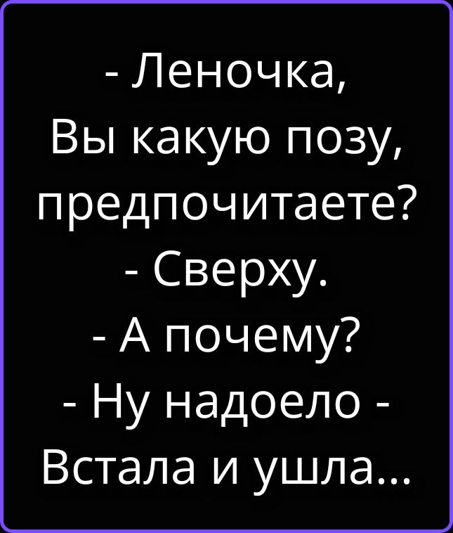 - Леночка, Вы какую позу, предпочитаете? - Сверху. - А почему? - Ну надоело - Встала и ушла...