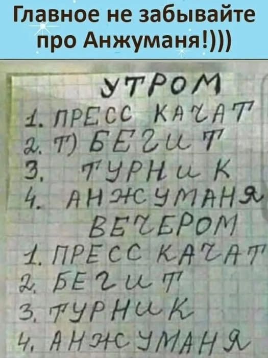 Главное не забывайте про Анжумана!))) УТРОМ 1. ПРЕСС КАЧАТ 2. Т) БЕГИТ 3. ТУРНИК 4. АНЖУМАНЯ ВЕЧЕРОМ 1. ПРЕСС КАЧАТ 2. БЕГИТ 3. ТУРНИК 4. АНЖУМАНЯ