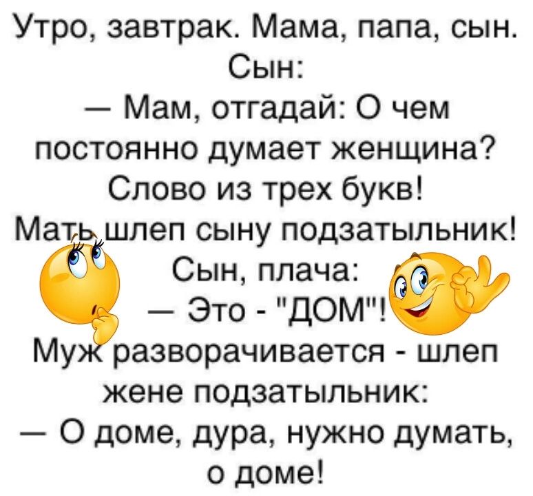 Утро, завтрак. Мама, папа, сын. Сын: — Мам, отгадай: О чем постоянно думает женщина? Слово из трех букв! Мать шлеп сыну подзатыльник! Сын, плача: — Это - 