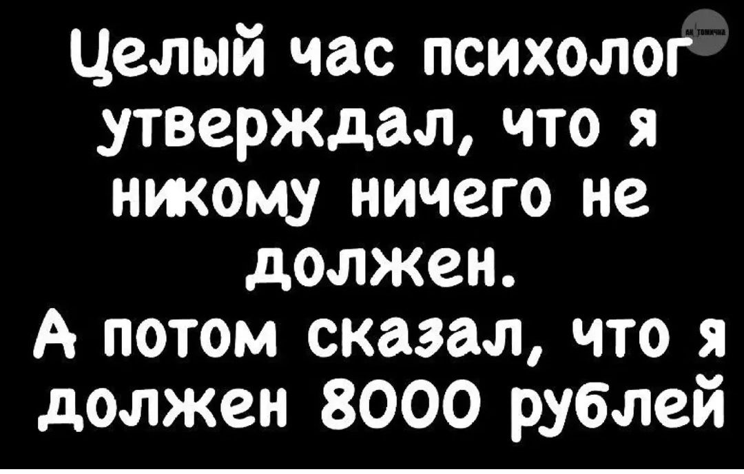 Целый час психолог утверждал, что я никому ничего не должен. А потом сказал, что я должен 8000 рублей