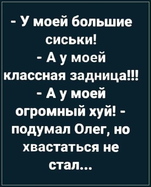 - У моей большие сиськи!
- А у моей классная задница!!!
- А у моей огромный хуй! - подумал Олег, но хвастаться не стал...