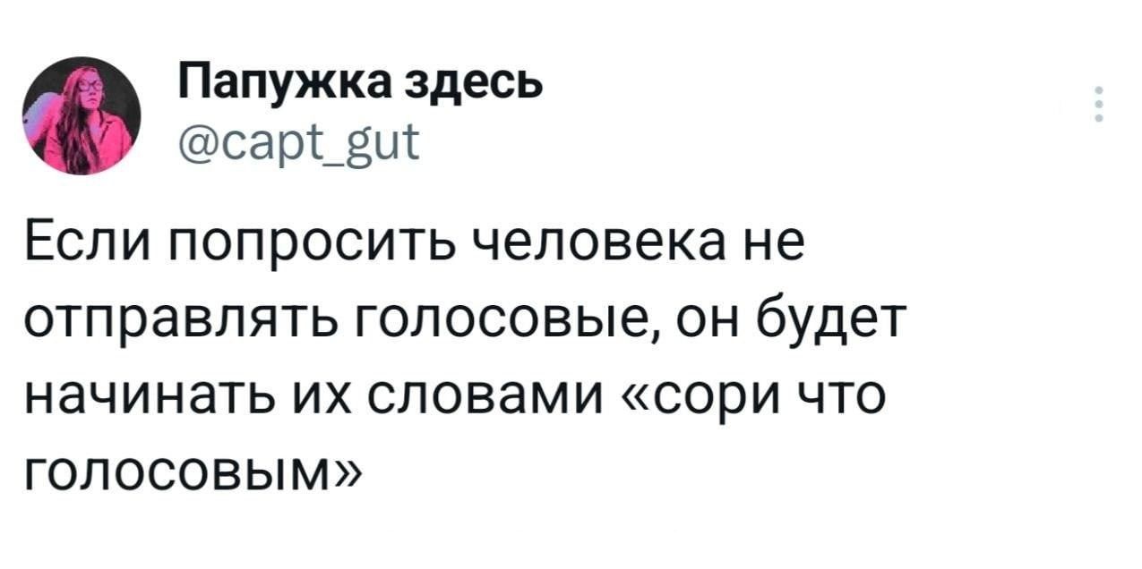 Папужка здесь @capt_gut Если попросить человека не отправлять голосовые, он будет начинать их словами «сори что голосовым»
