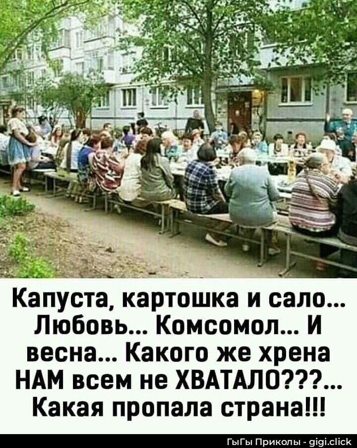 Капуста, картошка и сало... Любовь... Комсомол... И весна... Какого же хрена НАМ всем не ХВАТАЛО???... Какая пропала страна!!!