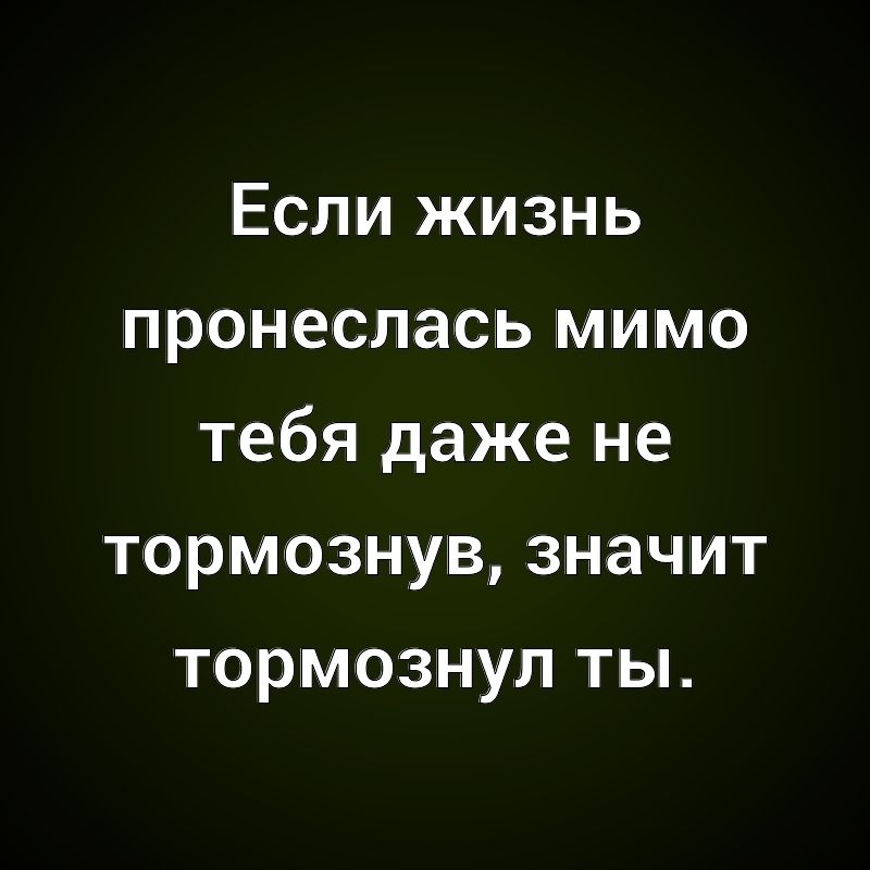 Если жизнь пронеслась мимо тебя даже не тормознув, значит тормознул ты.