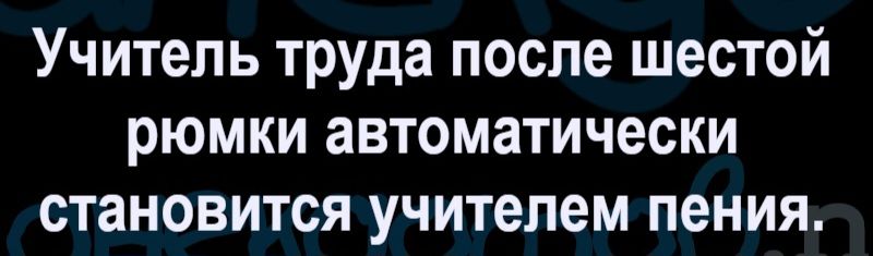 Учитель труда после шестой рюмки автоматически становится учителем пения.
