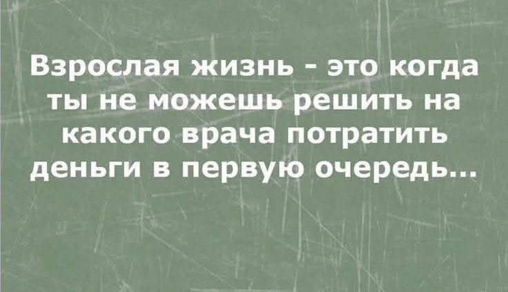 Взрослая жизнь - это когда ты не можешь решить на какого врача потратить деньги в первую очередь...